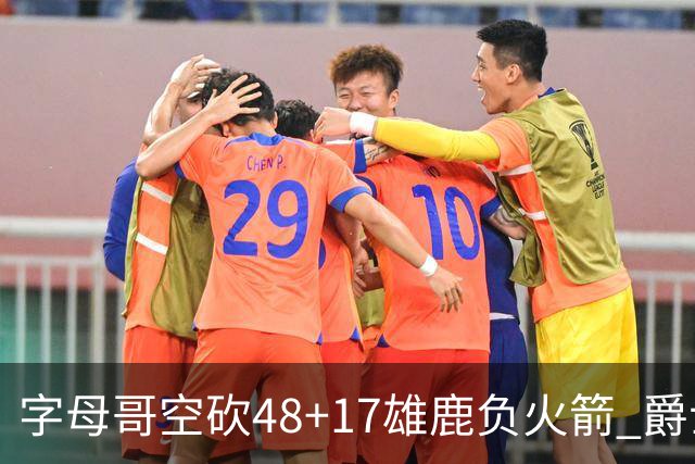 字母哥空砍48+17雄鹿负火箭 爵士力克无帝76人
