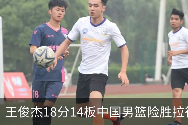 王俊杰18分14板中国男篮险胜拉德尼基，徐昕10分首秀惊艳