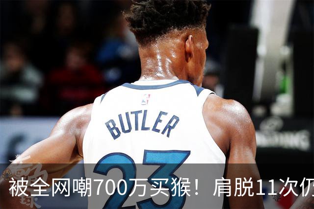 被全网嘲700万买猴！肩脱11次仍战斗，如今孙悦打了所有人的脸！