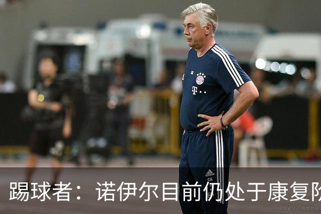踢球者：诺伊尔目前仍处于康复阶段，能否赶上最后一场热身赛存疑